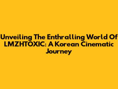 Unveiling The Enthralling World Of LMZHTOXIC: A Korean Cinematic Journey