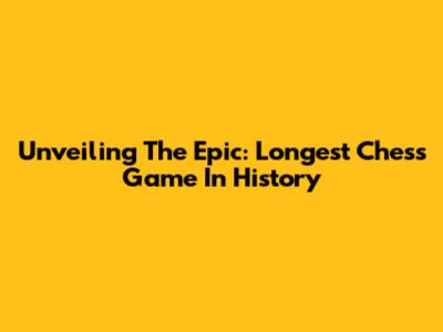 Unveiling The Epic: Longest Chess Game In History