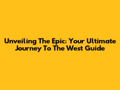 Unveiling The Epic: Your Ultimate Journey To The West Guide