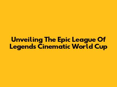 Unveiling The Epic League Of Legends Cinematic World Cup