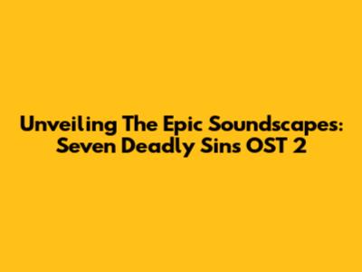 Unveiling The Epic Soundscapes: Seven Deadly Sins OST 2