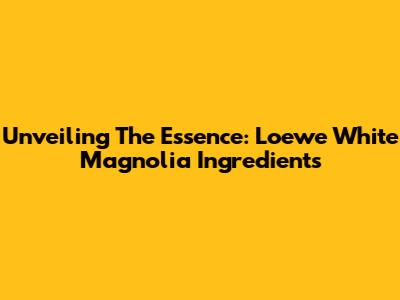 Unveiling The Essence: Loewe White Magnolia Ingredients