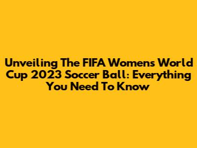 Unveiling The FIFA Women's World Cup 2023 Soccer Ball: Everything You Need To Know