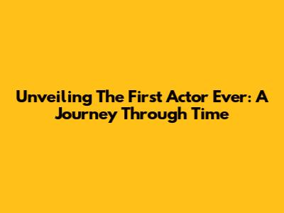 Unveiling The First Actor Ever: A Journey Through Time