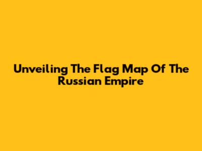 Unveiling The Flag Map Of The Russian Empire