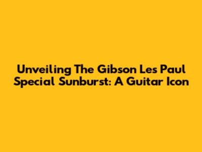 Unveiling The Gibson Les Paul Special Sunburst: A Guitar Icon