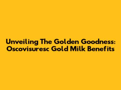 Unveiling The Golden Goodness: Oscovisuresc Gold Milk Benefits