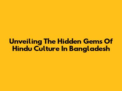 Unveiling The Hidden Gems Of Hindu Culture In Bangladesh