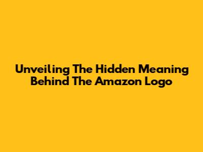 Unveiling The Hidden Meaning Behind The Amazon Logo
