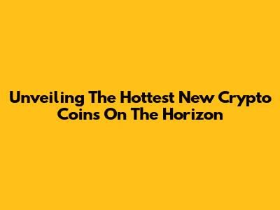 Unveiling The Hottest New Crypto Coins On The Horizon
