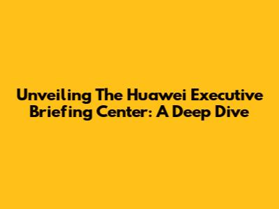 Unveiling The Huawei Executive Briefing Center: A Deep Dive