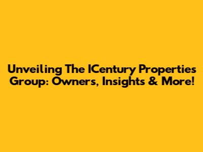 Unveiling The ICentury Properties Group: Owners, Insights & More!