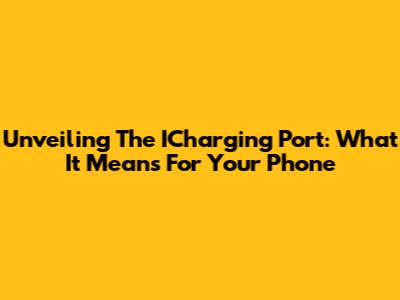 Unveiling The ICharging Port: What It Means For Your Phone