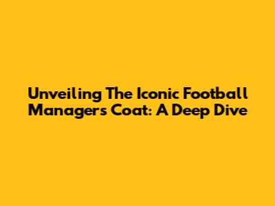 Unveiling The Iconic Football Manager's Coat: A Deep Dive