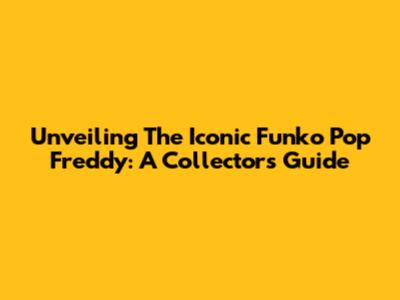 Unveiling The Iconic Funko Pop Freddy: A Collector's Guide