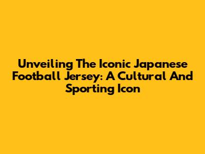 Unveiling The Iconic Japanese Football Jersey: A Cultural And Sporting Icon