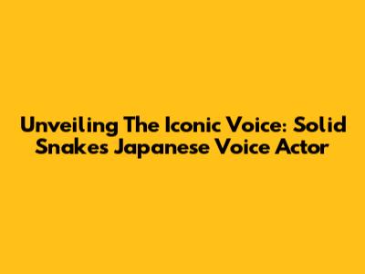 Unveiling The Iconic Voice: Solid Snake's Japanese Voice Actor