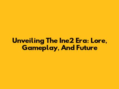 Unveiling The Ine2 Era: Lore, Gameplay, And Future