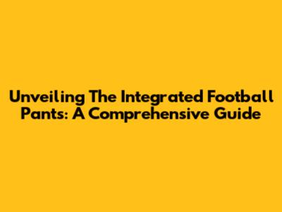 Unveiling The Integrated Football Pants: A Comprehensive Guide