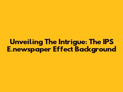Unveiling The Intrigue: The IPS E.newspaper Effect Background