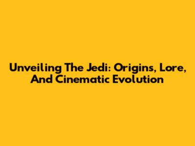 Unveiling The Jedi: Origins, Lore, And Cinematic Evolution