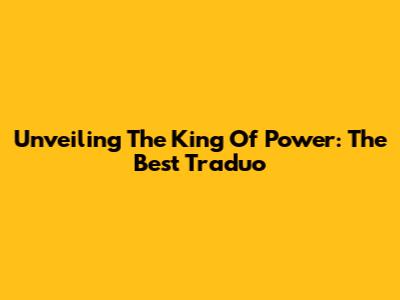 Unveiling The King Of Power: The Best Traduo
