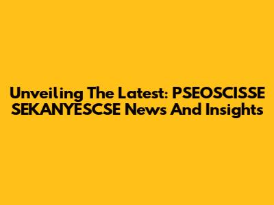 Unveiling The Latest: PSEOSCISSE SEKANYESCSE News And Insights