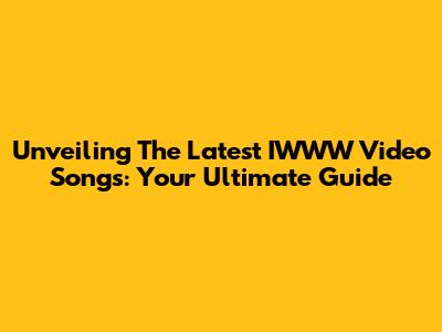 Unveiling The Latest IWWW Video Songs: Your Ultimate Guide
