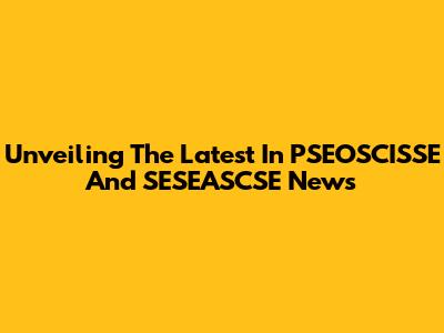 Unveiling The Latest In PSEOSCISSE And SESEASCSE News