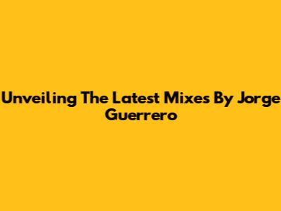 Unveiling The Latest Mixes By Jorge Guerrero