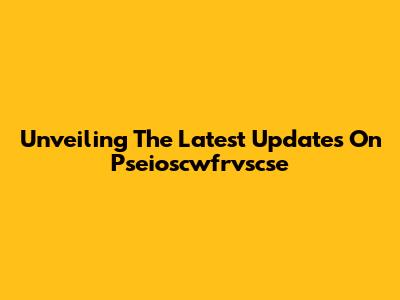 Unveiling The Latest Updates On Pseioscwfrvscse