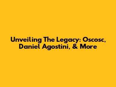 Unveiling The Legacy: Oscosc, Daniel Agostini, & More