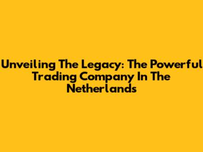 Unveiling The Legacy: The Powerful Trading Company In The Netherlands