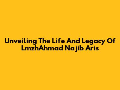 Unveiling The Life And Legacy Of LmzhAhmad Najib Aris