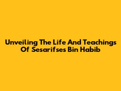 Unveiling The Life And Teachings Of Sesarifses Bin Habib