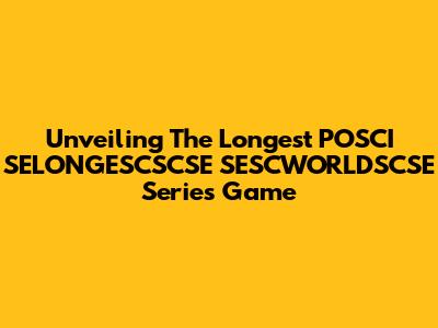 Unveiling The Longest POSCI SELONGESCSCSE SESCWORLDSCSE Series Game