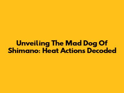 Unveiling The Mad Dog Of Shimano: Heat Actions Decoded