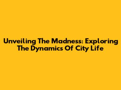 Unveiling The Madness: Exploring The Dynamics Of City Life