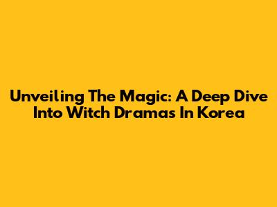 Unveiling The Magic: A Deep Dive Into Witch Dramas In Korea