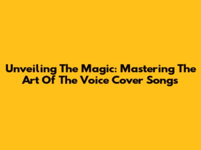 Unveiling The Magic: Mastering The Art Of The Voice Cover Songs