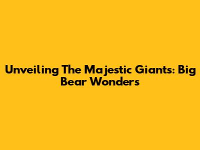 Unveiling The Majestic Giants: Big Bear Wonders