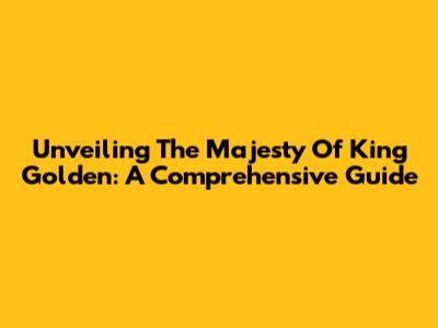Unveiling The Majesty Of King Golden: A Comprehensive Guide
