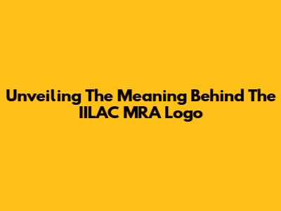 Unveiling The Meaning Behind The IILAC MRA Logo