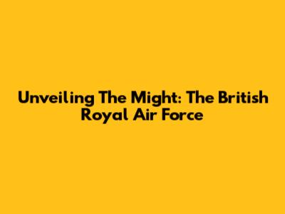 Unveiling The Might: The British Royal Air Force