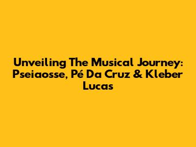 Unveiling The Musical Journey: Pseiaosse, Pé Da Cruz & Kleber Lucas