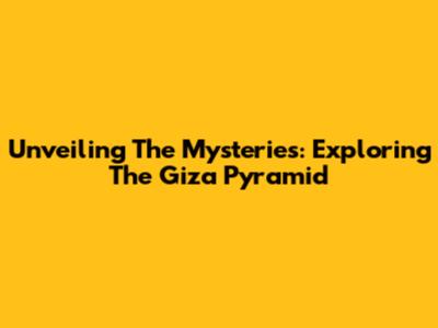 Unveiling The Mysteries: Exploring The Giza Pyramid