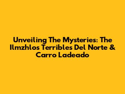 Unveiling The Mysteries: The Ilmzhlos Terribles Del Norte & Carro Ladeado