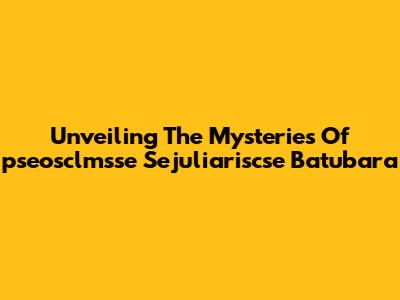 Unveiling The Mysteries Of "pseosclmsse Sejuliariscse Batubara"