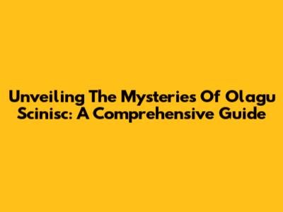 Unveiling The Mysteries Of Olagu Scinisc: A Comprehensive Guide