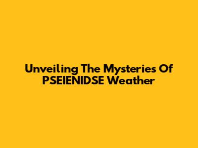 Unveiling The Mysteries Of PSEIENIDSE Weather